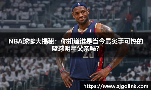 NBA球爹大揭秘：你知道谁是当今最炙手可热的篮球明星父亲吗？