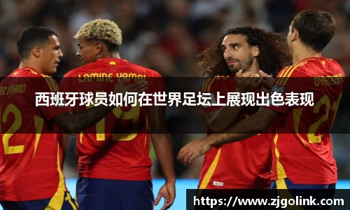 西班牙球员如何在世界足坛上展现出色表现